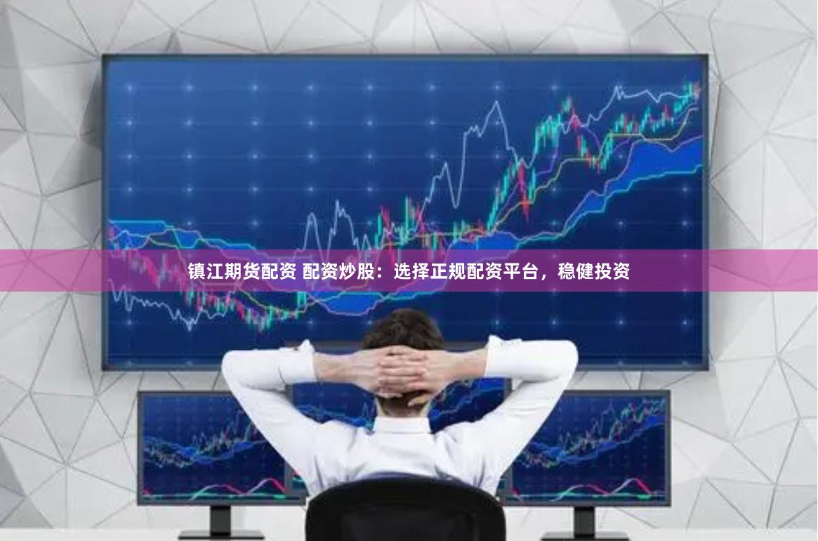 镇江期货配资 配资炒股：选择正规配资平台，稳健投资