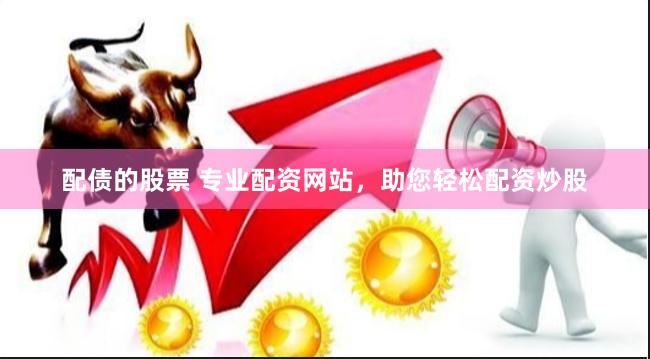 配债的股票 专业配资网站，助您轻松配资炒股