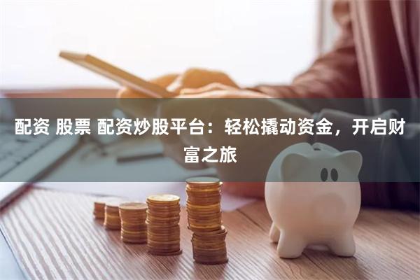 配资 股票 配资炒股平台：轻松撬动资金，开启财富之旅