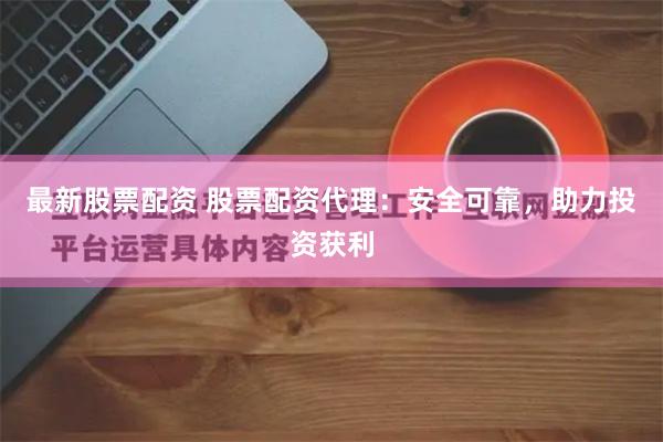 最新股票配资 股票配资代理：安全可靠，助力投资获利